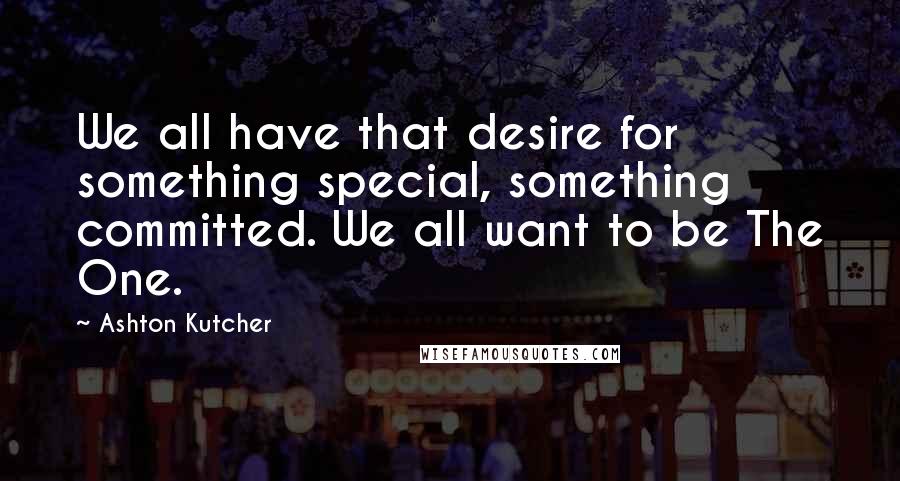 Ashton Kutcher Quotes: We all have that desire for something special, something committed. We all want to be The One.