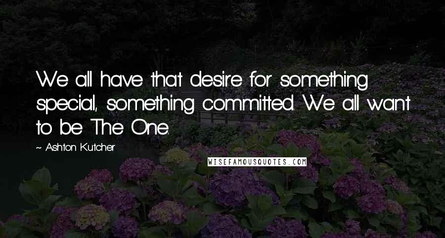 Ashton Kutcher Quotes: We all have that desire for something special, something committed. We all want to be The One.