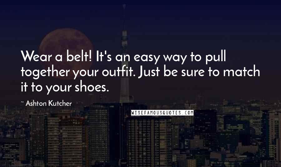 Ashton Kutcher Quotes: Wear a belt! It's an easy way to pull together your outfit. Just be sure to match it to your shoes.