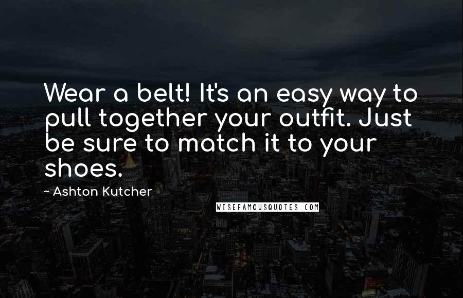 Ashton Kutcher Quotes: Wear a belt! It's an easy way to pull together your outfit. Just be sure to match it to your shoes.