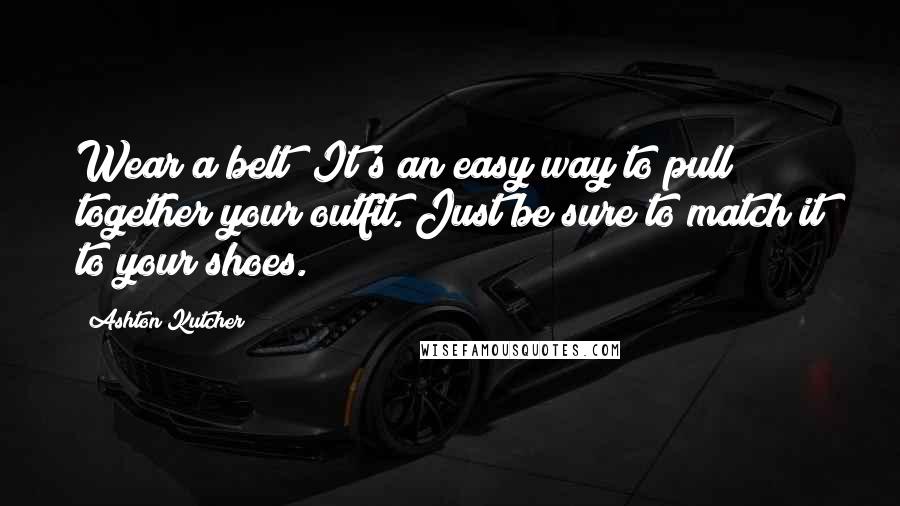 Ashton Kutcher Quotes: Wear a belt! It's an easy way to pull together your outfit. Just be sure to match it to your shoes.