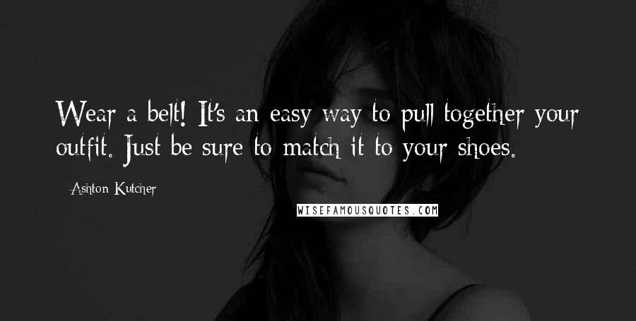 Ashton Kutcher Quotes: Wear a belt! It's an easy way to pull together your outfit. Just be sure to match it to your shoes.