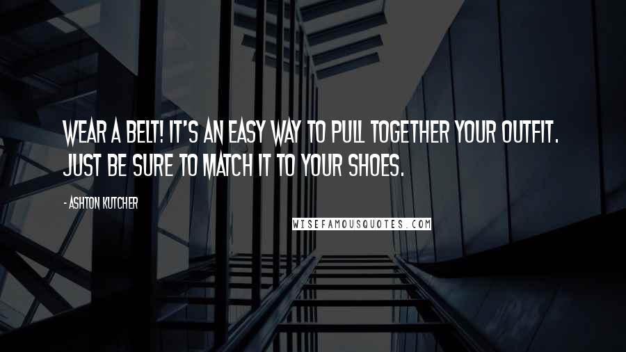 Ashton Kutcher Quotes: Wear a belt! It's an easy way to pull together your outfit. Just be sure to match it to your shoes.