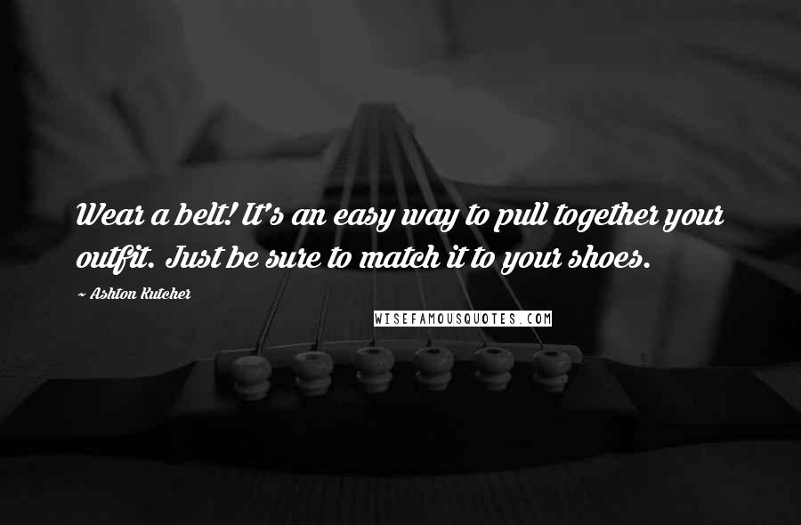 Ashton Kutcher Quotes: Wear a belt! It's an easy way to pull together your outfit. Just be sure to match it to your shoes.