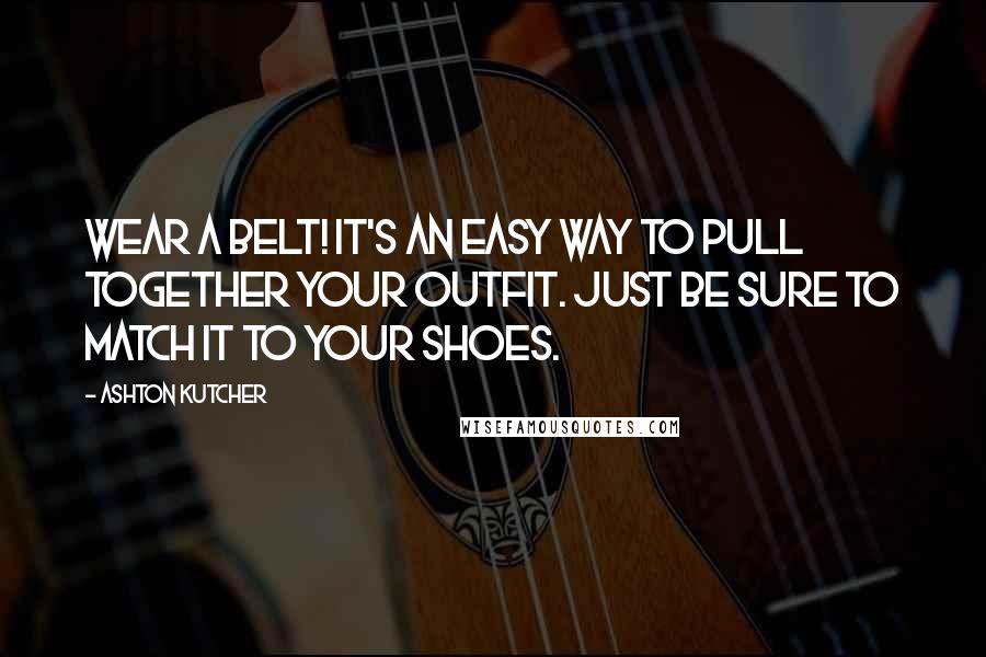 Ashton Kutcher Quotes: Wear a belt! It's an easy way to pull together your outfit. Just be sure to match it to your shoes.