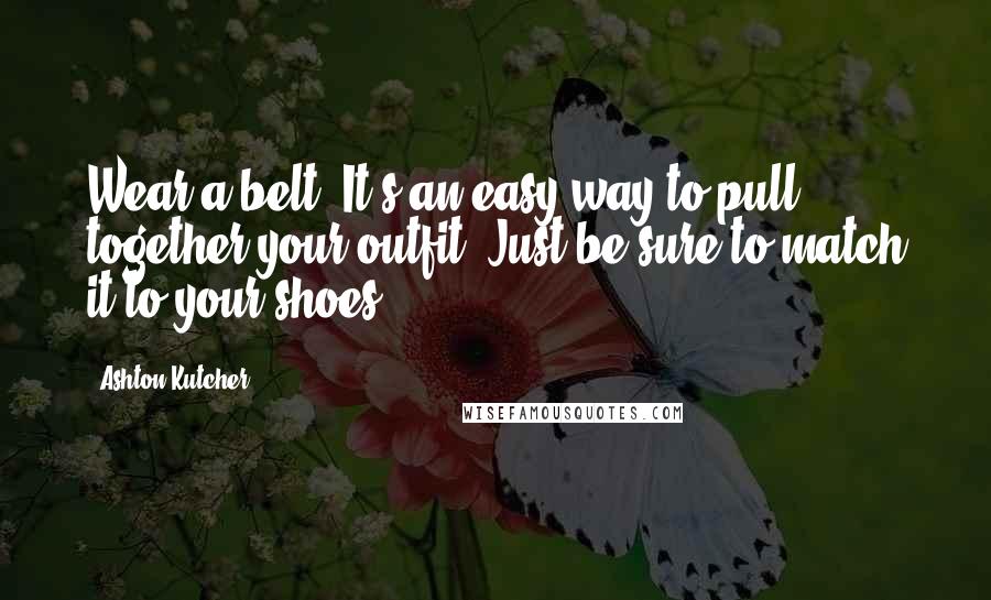 Ashton Kutcher Quotes: Wear a belt! It's an easy way to pull together your outfit. Just be sure to match it to your shoes.