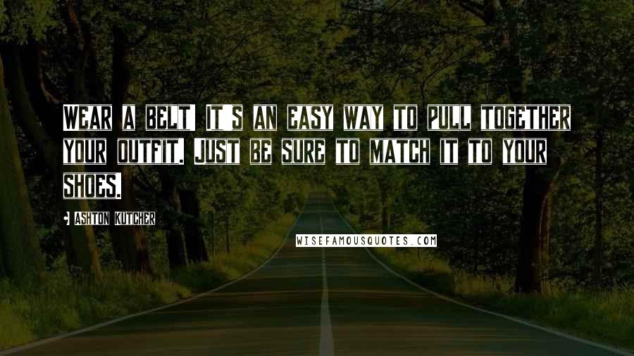 Ashton Kutcher Quotes: Wear a belt! It's an easy way to pull together your outfit. Just be sure to match it to your shoes.