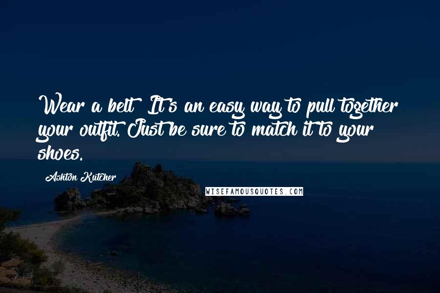 Ashton Kutcher Quotes: Wear a belt! It's an easy way to pull together your outfit. Just be sure to match it to your shoes.