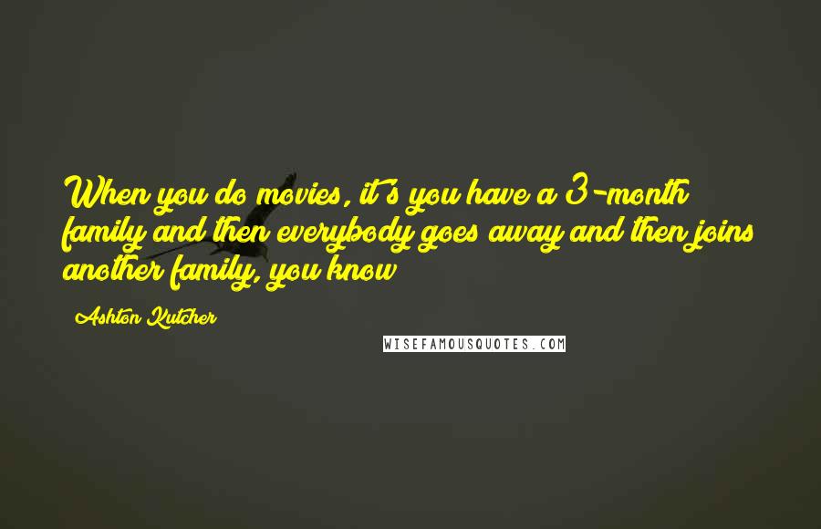 Ashton Kutcher Quotes: When you do movies, it's you have a 3-month family and then everybody goes away and then joins another family, you know?