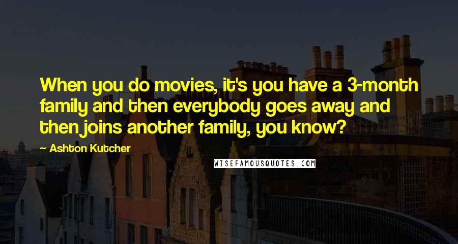 Ashton Kutcher Quotes: When you do movies, it's you have a 3-month family and then everybody goes away and then joins another family, you know?