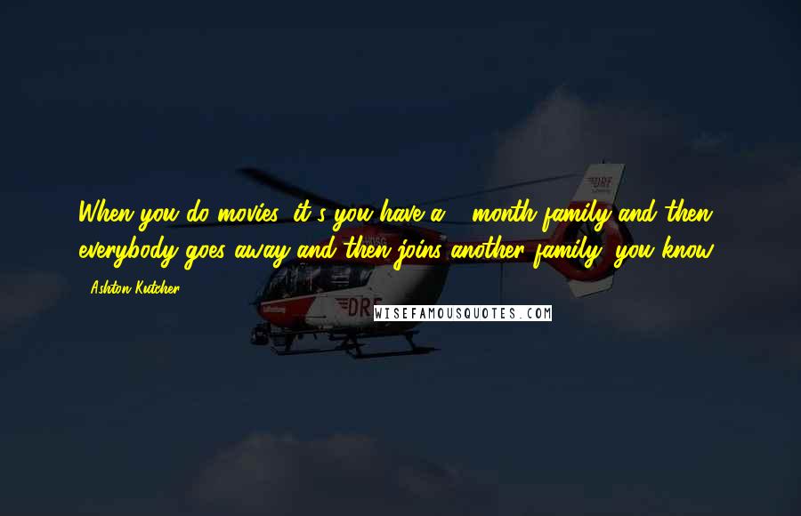 Ashton Kutcher Quotes: When you do movies, it's you have a 3-month family and then everybody goes away and then joins another family, you know?