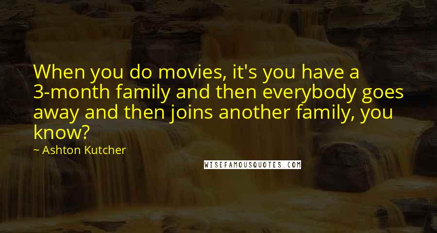 Ashton Kutcher Quotes: When you do movies, it's you have a 3-month family and then everybody goes away and then joins another family, you know?