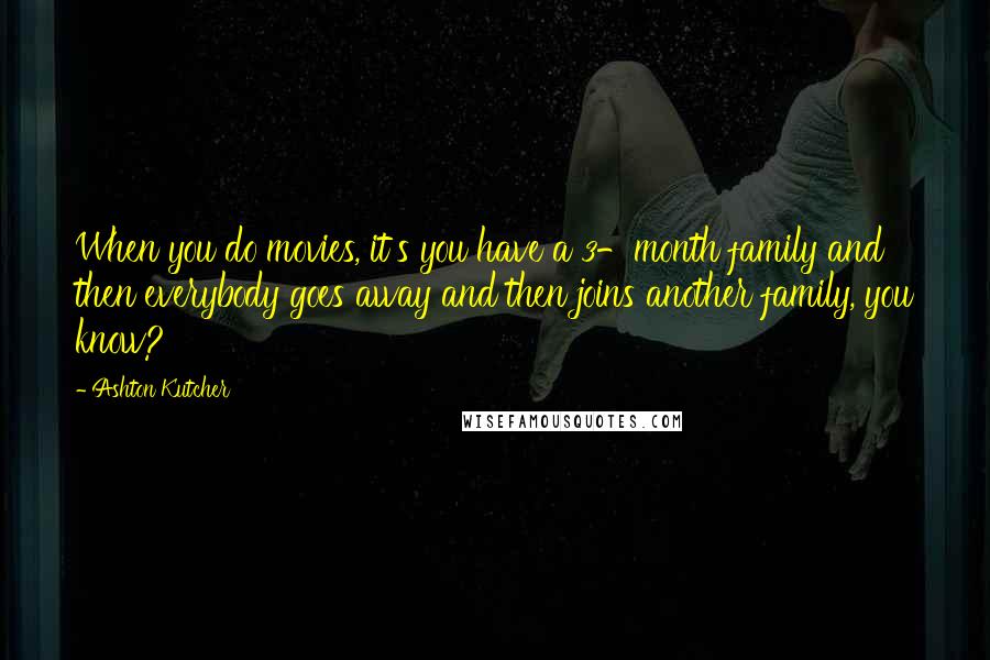 Ashton Kutcher Quotes: When you do movies, it's you have a 3-month family and then everybody goes away and then joins another family, you know?