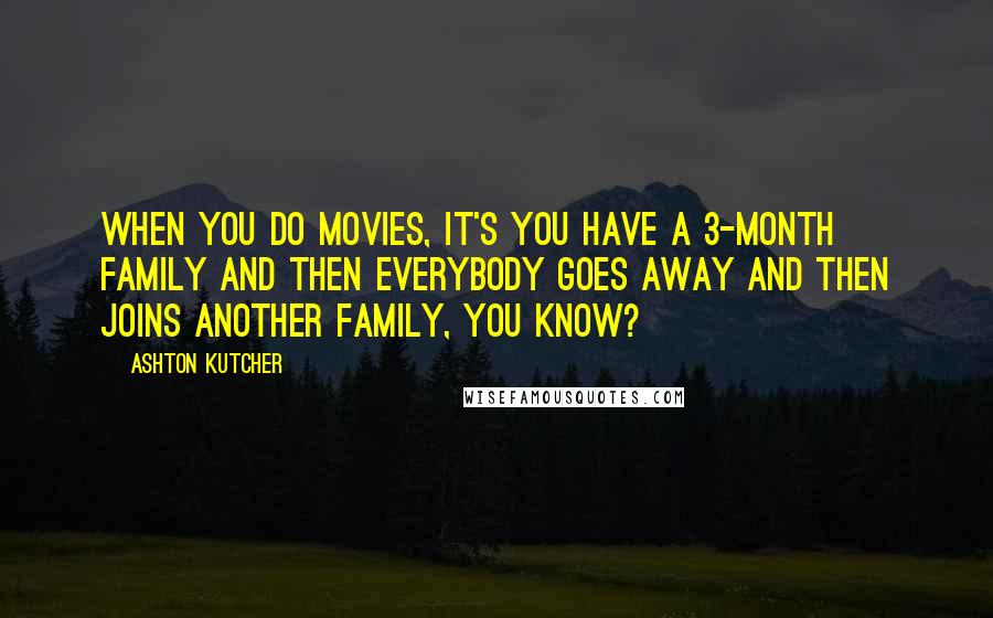 Ashton Kutcher Quotes: When you do movies, it's you have a 3-month family and then everybody goes away and then joins another family, you know?