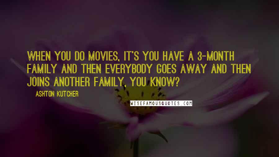 Ashton Kutcher Quotes: When you do movies, it's you have a 3-month family and then everybody goes away and then joins another family, you know?