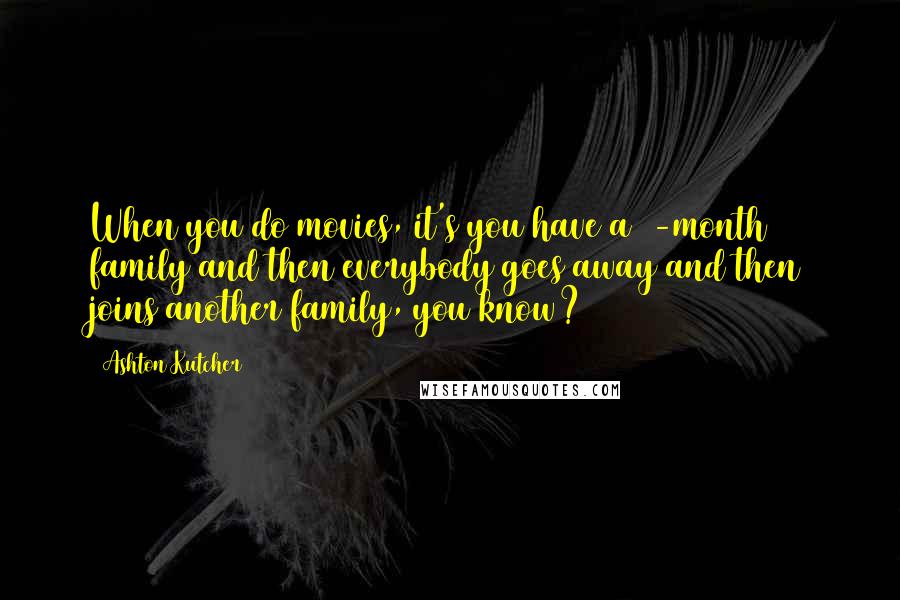 Ashton Kutcher Quotes: When you do movies, it's you have a 3-month family and then everybody goes away and then joins another family, you know?