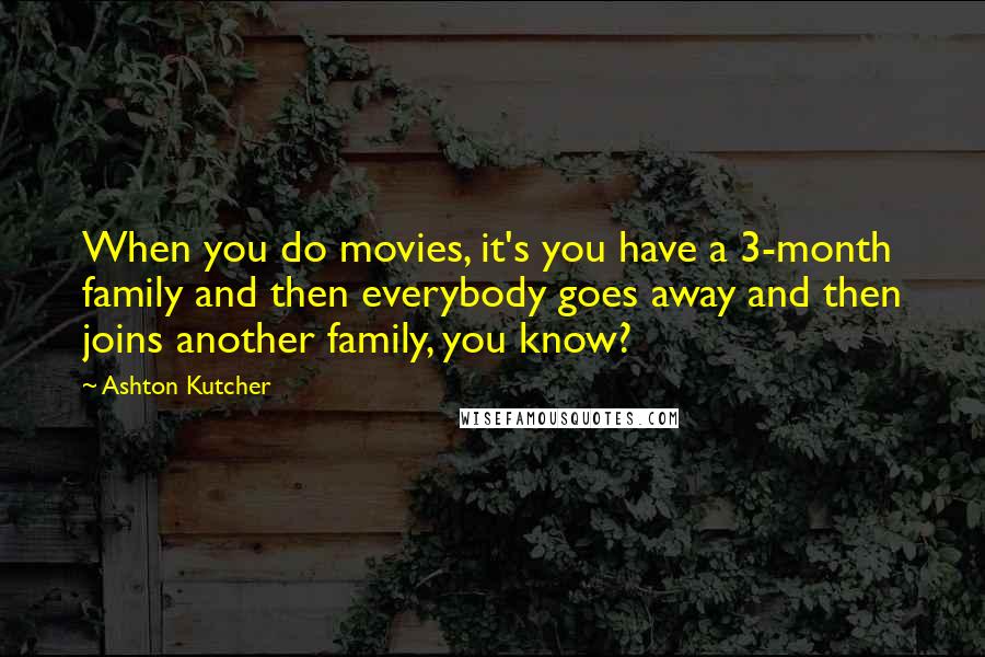 Ashton Kutcher Quotes: When you do movies, it's you have a 3-month family and then everybody goes away and then joins another family, you know?