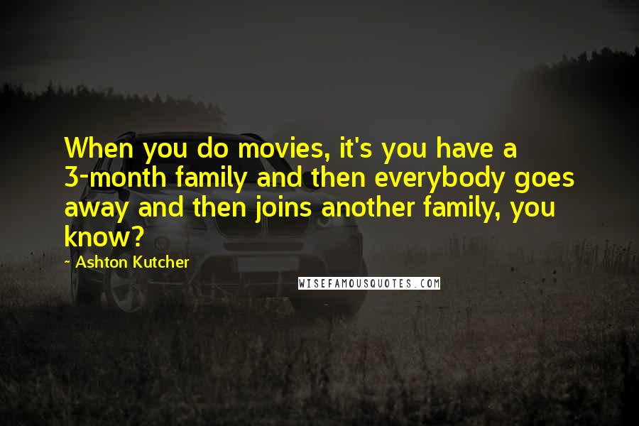 Ashton Kutcher Quotes: When you do movies, it's you have a 3-month family and then everybody goes away and then joins another family, you know?