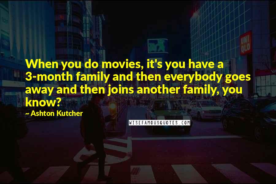 Ashton Kutcher Quotes: When you do movies, it's you have a 3-month family and then everybody goes away and then joins another family, you know?