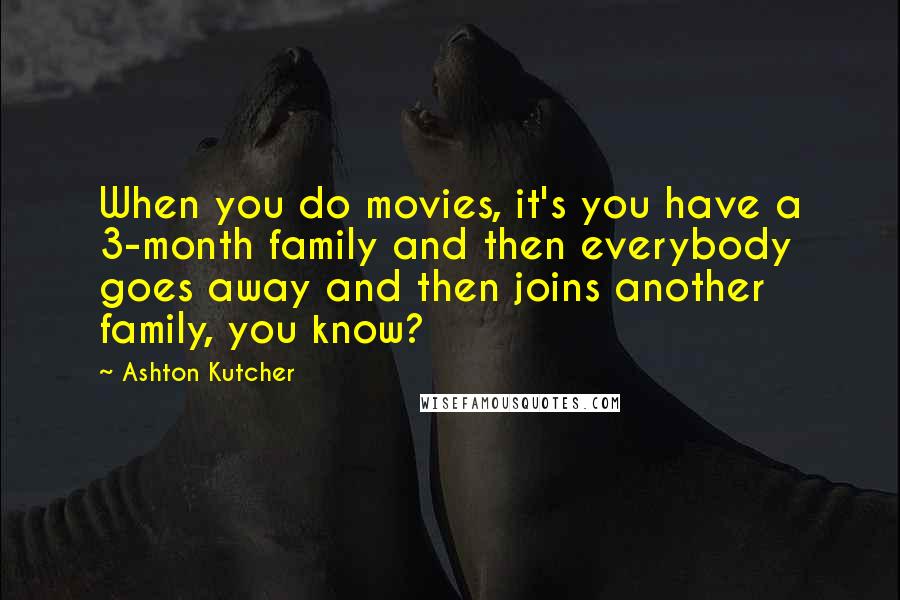 Ashton Kutcher Quotes: When you do movies, it's you have a 3-month family and then everybody goes away and then joins another family, you know?