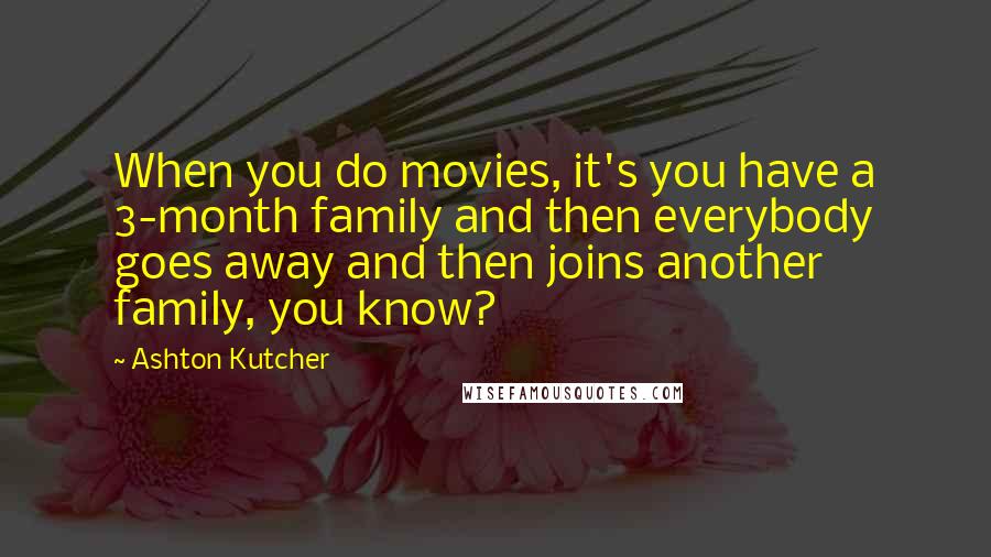 Ashton Kutcher Quotes: When you do movies, it's you have a 3-month family and then everybody goes away and then joins another family, you know?