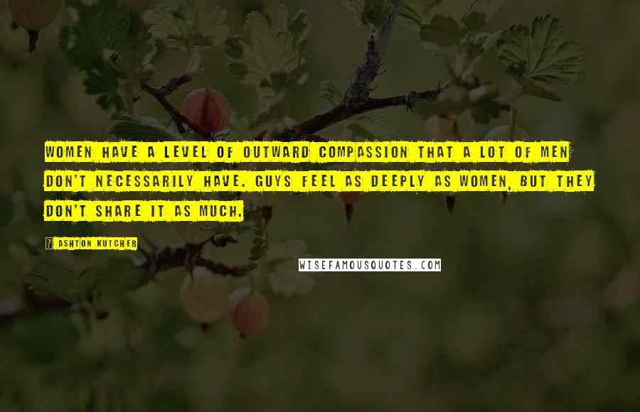 Ashton Kutcher Quotes: Women have a level of outward compassion that a lot of men don't necessarily have. Guys feel as deeply as women, but they don't share it as much.