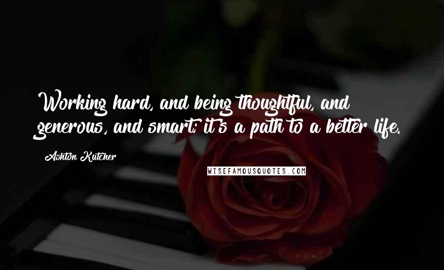 Ashton Kutcher Quotes: Working hard, and being thoughtful, and generous, and smart; it's a path to a better life.