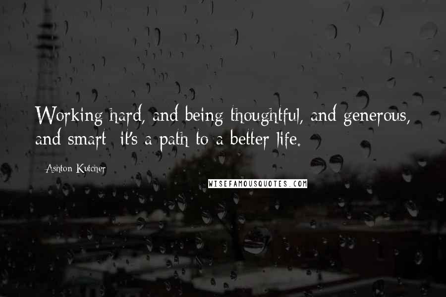 Ashton Kutcher Quotes: Working hard, and being thoughtful, and generous, and smart; it's a path to a better life.