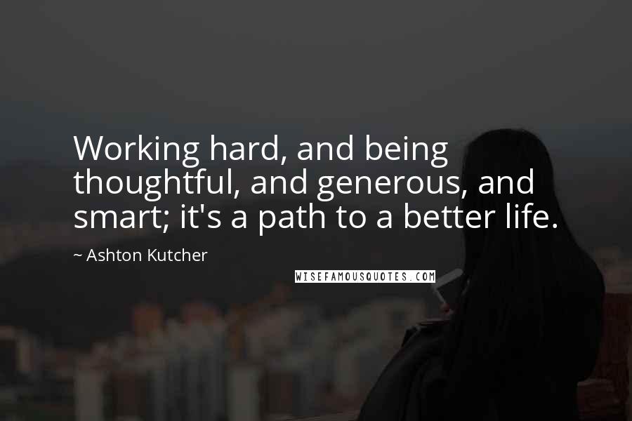 Ashton Kutcher Quotes: Working hard, and being thoughtful, and generous, and smart; it's a path to a better life.