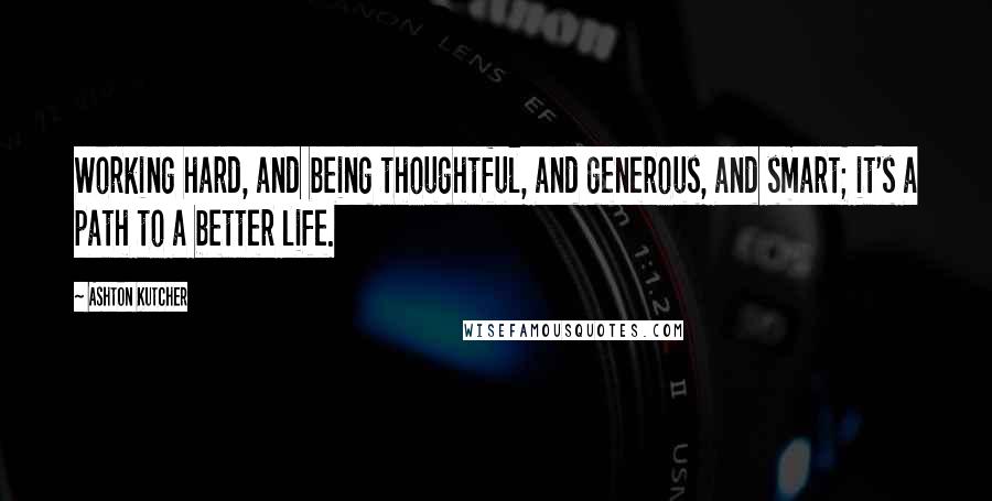 Ashton Kutcher Quotes: Working hard, and being thoughtful, and generous, and smart; it's a path to a better life.