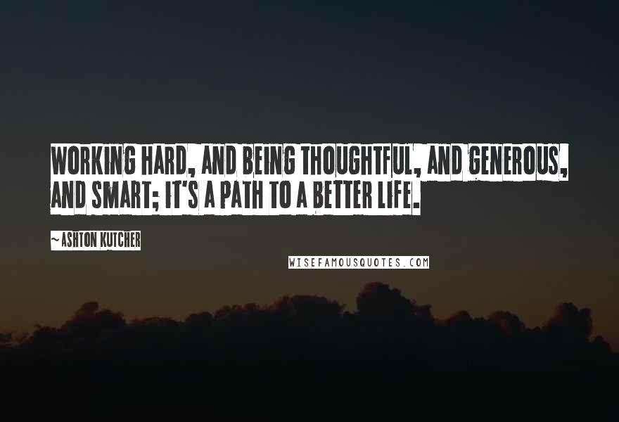 Ashton Kutcher Quotes: Working hard, and being thoughtful, and generous, and smart; it's a path to a better life.