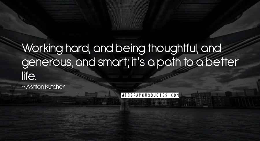 Ashton Kutcher Quotes: Working hard, and being thoughtful, and generous, and smart; it's a path to a better life.