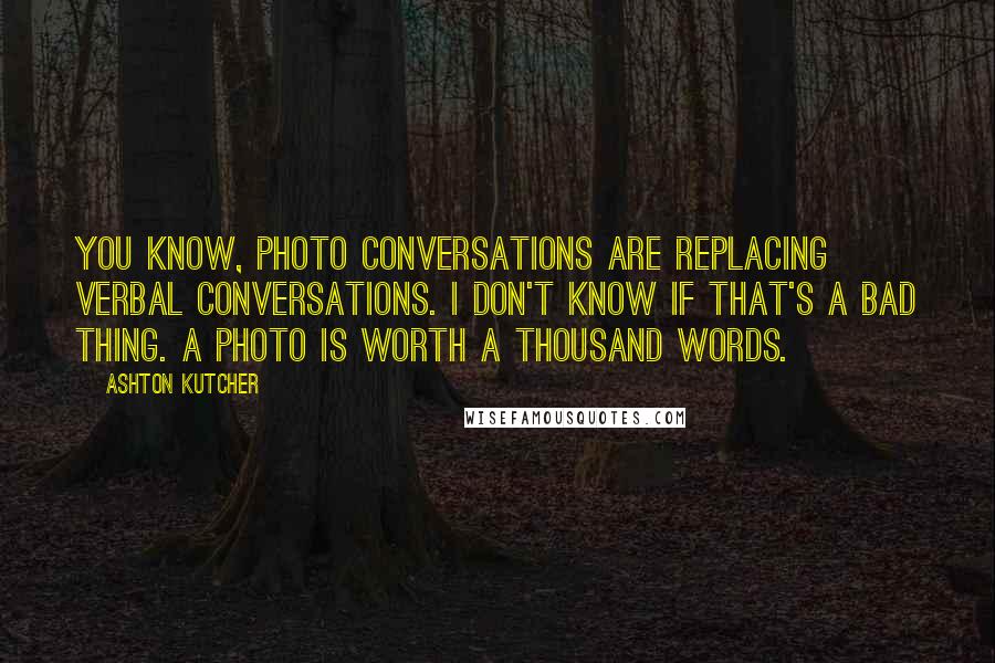 Ashton Kutcher Quotes: You know, photo conversations are replacing verbal conversations. I don't know if that's a bad thing. A photo is worth a thousand words.
