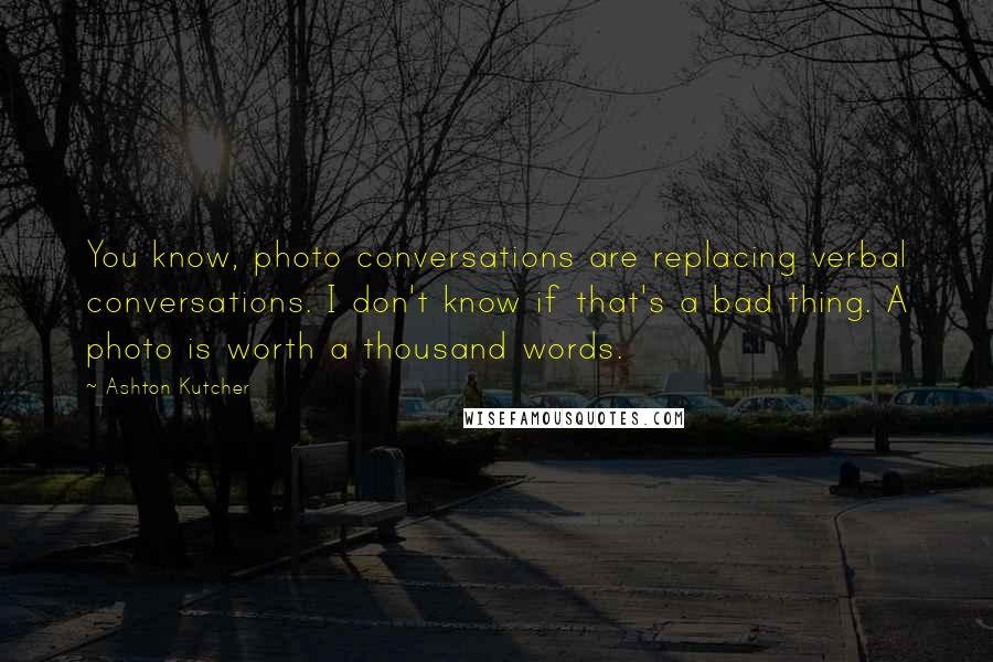 Ashton Kutcher Quotes: You know, photo conversations are replacing verbal conversations. I don't know if that's a bad thing. A photo is worth a thousand words.