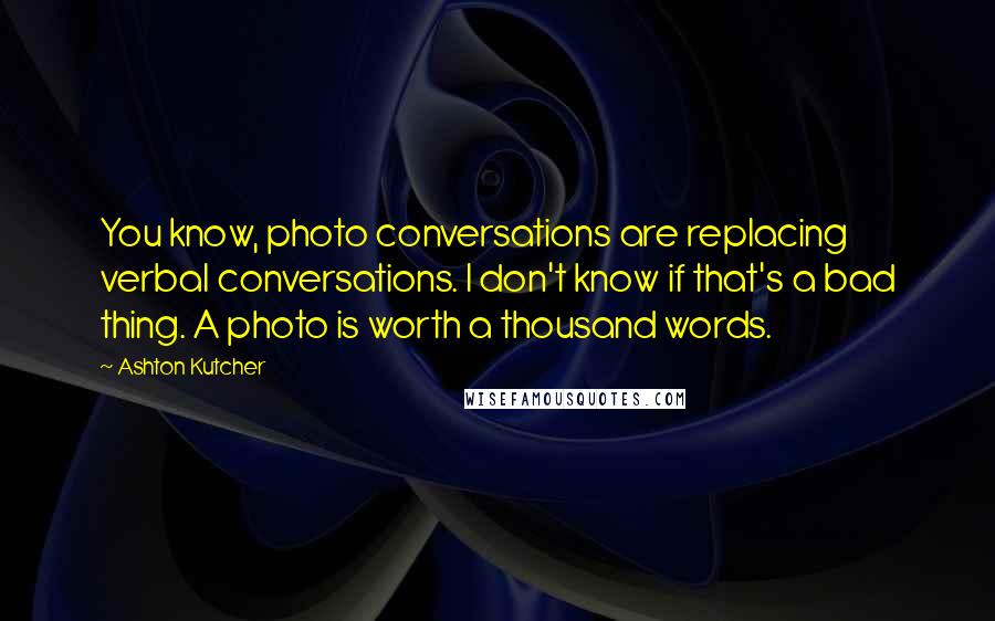 Ashton Kutcher Quotes: You know, photo conversations are replacing verbal conversations. I don't know if that's a bad thing. A photo is worth a thousand words.