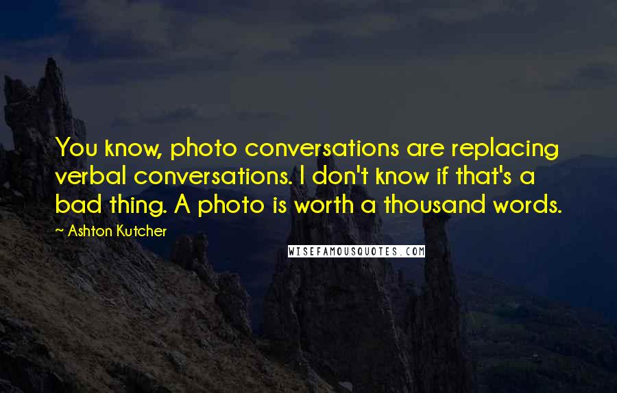 Ashton Kutcher Quotes: You know, photo conversations are replacing verbal conversations. I don't know if that's a bad thing. A photo is worth a thousand words.