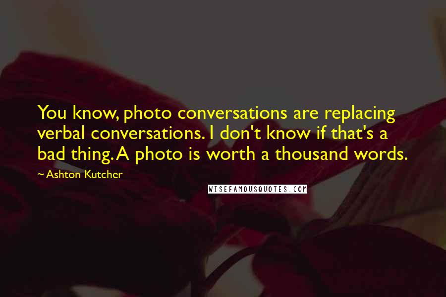 Ashton Kutcher Quotes: You know, photo conversations are replacing verbal conversations. I don't know if that's a bad thing. A photo is worth a thousand words.