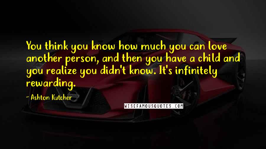 Ashton Kutcher Quotes: You think you know how much you can love another person, and then you have a child and you realize you didn't know. It's infinitely rewarding.