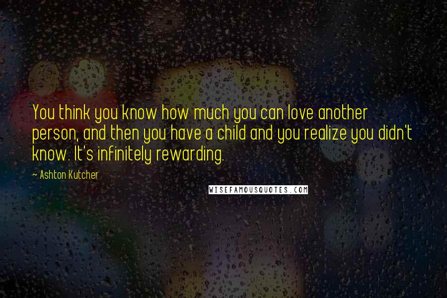 Ashton Kutcher Quotes: You think you know how much you can love another person, and then you have a child and you realize you didn't know. It's infinitely rewarding.