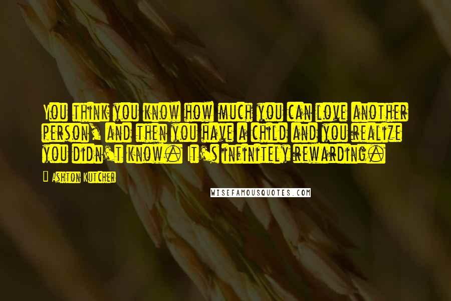 Ashton Kutcher Quotes: You think you know how much you can love another person, and then you have a child and you realize you didn't know. It's infinitely rewarding.