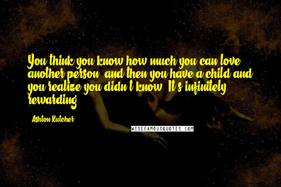 Ashton Kutcher Quotes: You think you know how much you can love another person, and then you have a child and you realize you didn't know. It's infinitely rewarding.