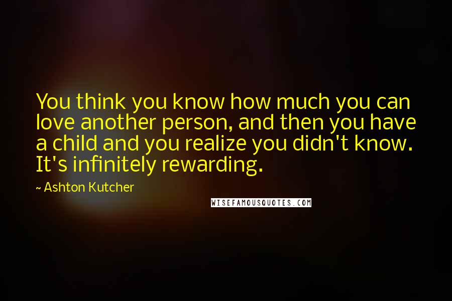 Ashton Kutcher Quotes: You think you know how much you can love another person, and then you have a child and you realize you didn't know. It's infinitely rewarding.