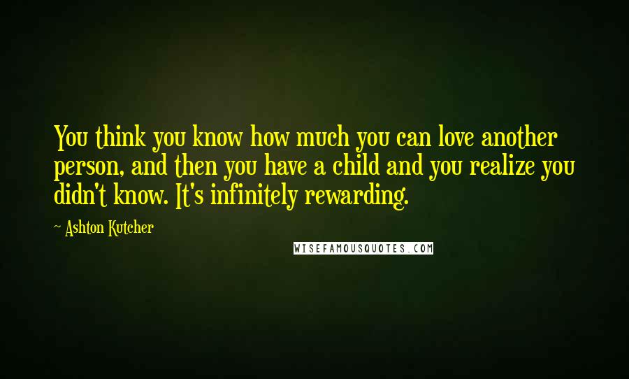 Ashton Kutcher Quotes: You think you know how much you can love another person, and then you have a child and you realize you didn't know. It's infinitely rewarding.