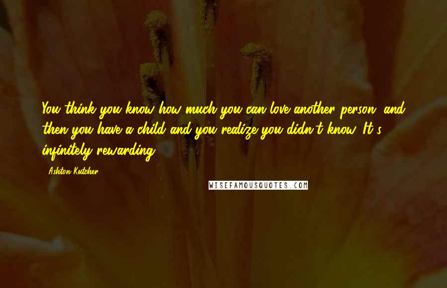 Ashton Kutcher Quotes: You think you know how much you can love another person, and then you have a child and you realize you didn't know. It's infinitely rewarding.