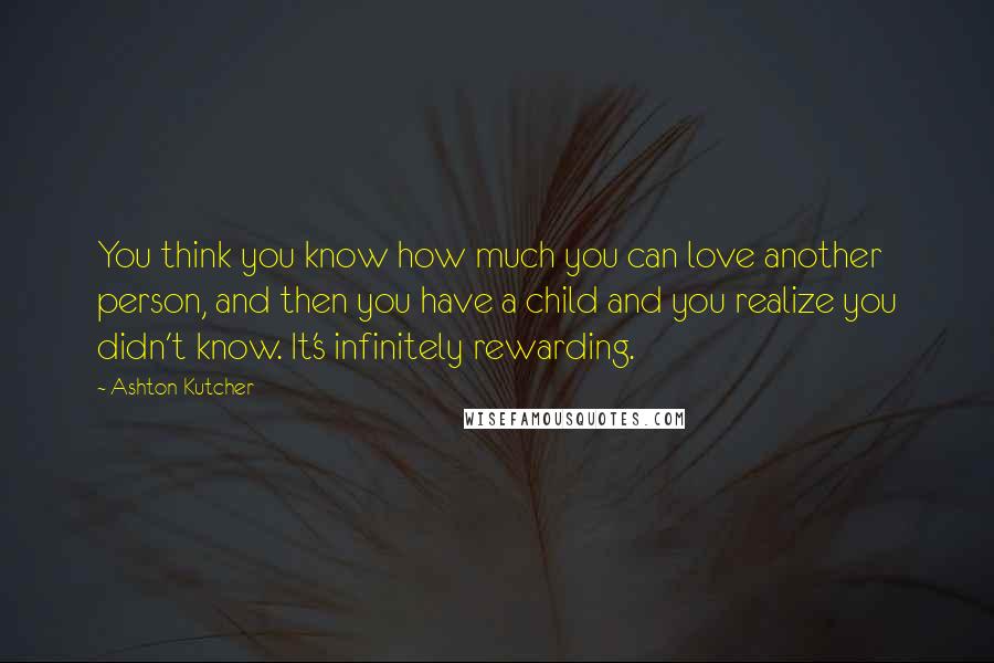 Ashton Kutcher Quotes: You think you know how much you can love another person, and then you have a child and you realize you didn't know. It's infinitely rewarding.