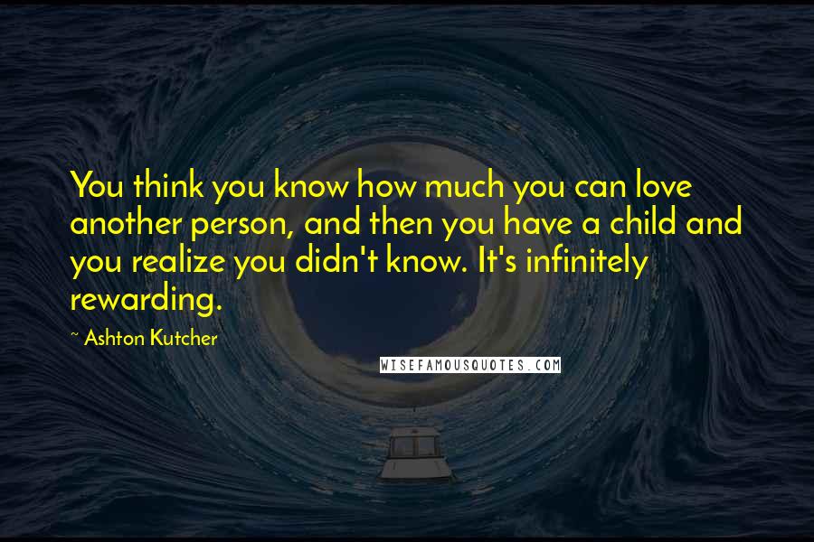 Ashton Kutcher Quotes: You think you know how much you can love another person, and then you have a child and you realize you didn't know. It's infinitely rewarding.