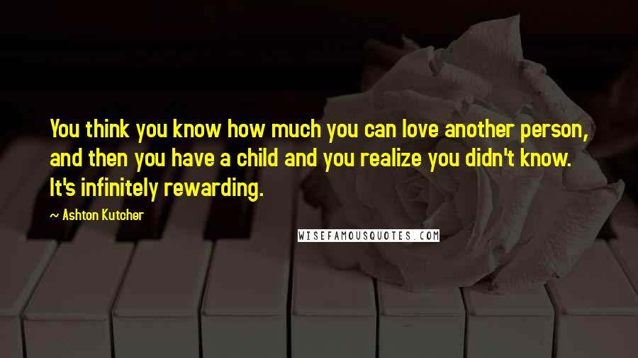 Ashton Kutcher Quotes: You think you know how much you can love another person, and then you have a child and you realize you didn't know. It's infinitely rewarding.