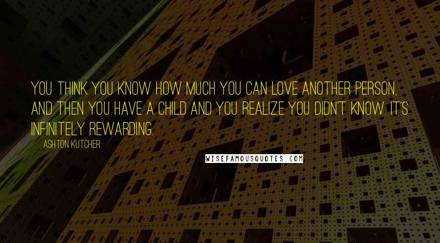 Ashton Kutcher Quotes: You think you know how much you can love another person, and then you have a child and you realize you didn't know. It's infinitely rewarding.