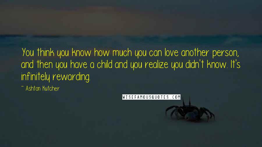 Ashton Kutcher Quotes: You think you know how much you can love another person, and then you have a child and you realize you didn't know. It's infinitely rewarding.