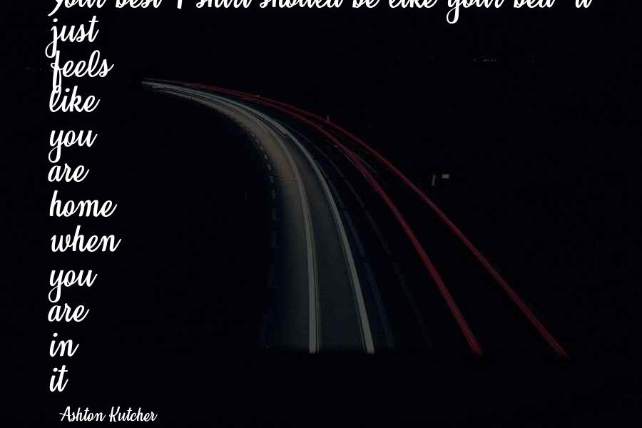 Ashton Kutcher Quotes: Your best T-shirt should be like your bed; it just feels like you are home when you are in it.